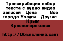 Транскрибация/набор текста с аудио,видео записей › Цена ­ 15 - Все города Услуги » Другие   . Крым,Красноперекопск